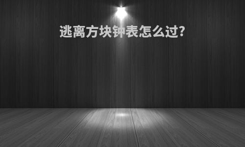 逃离方块钟表怎么过?