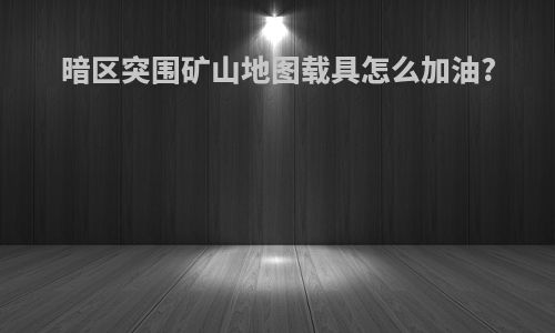 暗区突围矿山地图载具怎么加油?