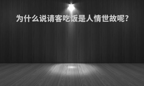 为什么说请客吃饭是人情世故呢?