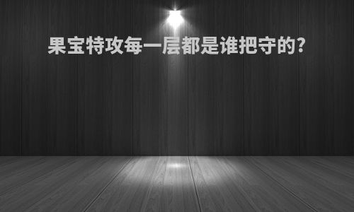 果宝特攻每一层都是谁把守的?