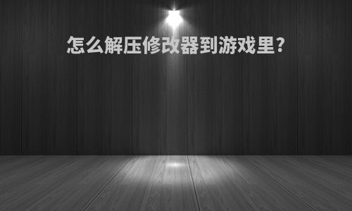 怎么解压修改器到游戏里?