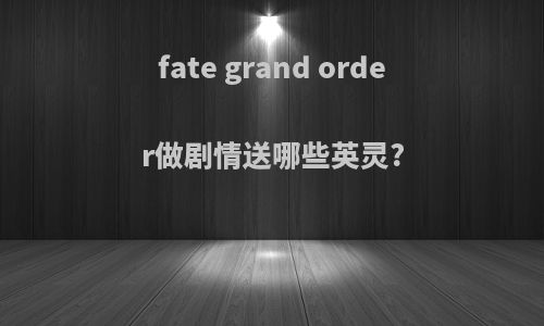 fate grand order做剧情送哪些英灵?