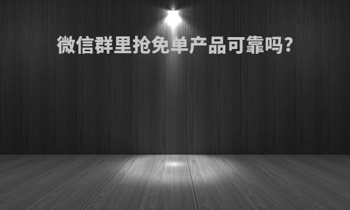 微信群里抢免单产品可靠吗?