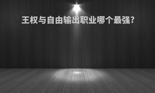 王权与自由输出职业哪个最强?