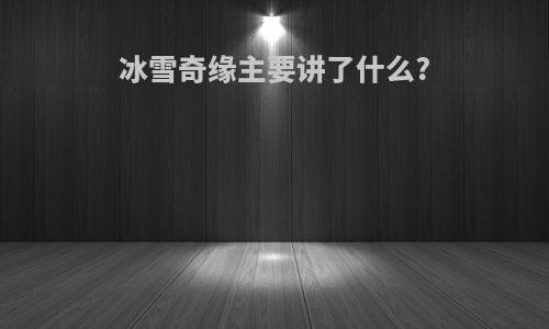 冰雪奇缘主要讲了什么?