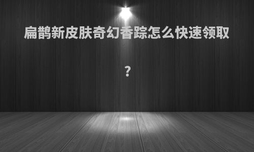 扁鹊新皮肤奇幻香踪怎么快速领取?