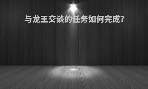 与龙王交谈的任务如何完成?