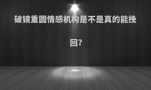 破镜重圆情感机构是不是真的能挽回?