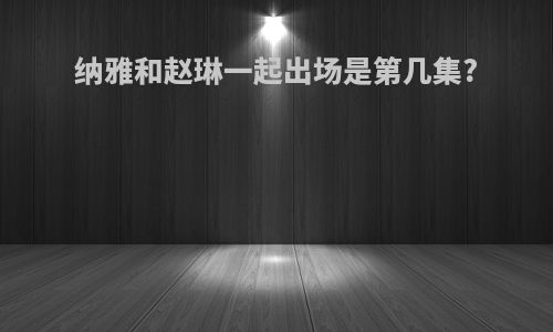 纳雅和赵琳一起出场是第几集?