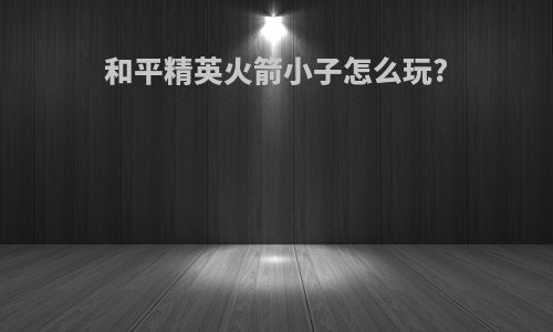 和平精英火箭小子怎么玩?