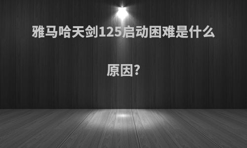雅马哈天剑125启动困难是什么原因?