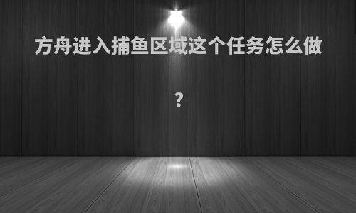 方舟进入捕鱼区域这个任务怎么做?