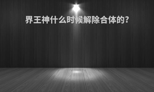界王神什么时候解除合体的?