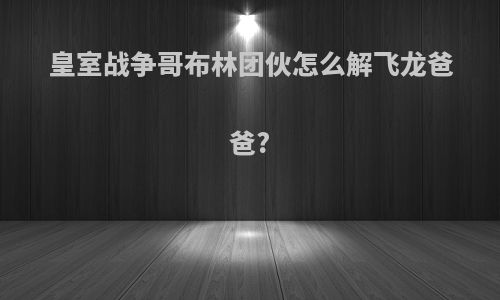 皇室战争哥布林团伙怎么解飞龙爸爸?