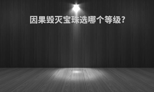 因果毁灭宝珠选哪个等级?