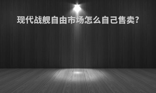 现代战舰自由市场怎么自己售卖?