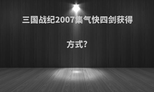 三国战纪2007集气快四剑获得方式?