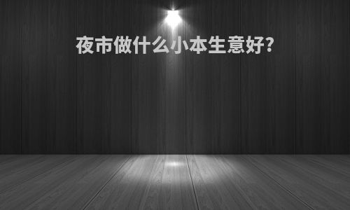 夜市做什么小本生意好?