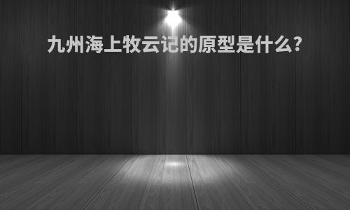 九州海上牧云记的原型是什么?