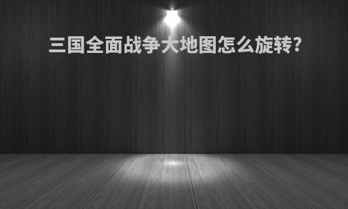 三国全面战争大地图怎么旋转?