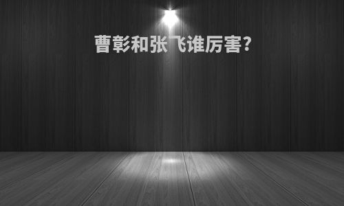 曹彰和张飞谁厉害?