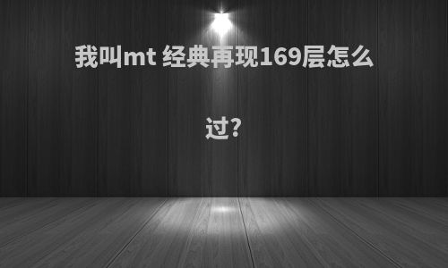 我叫mt 经典再现169层怎么过?