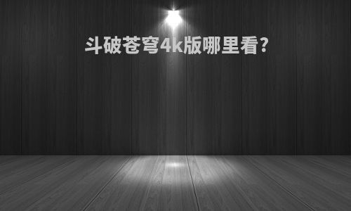 斗破苍穹4k版哪里看?