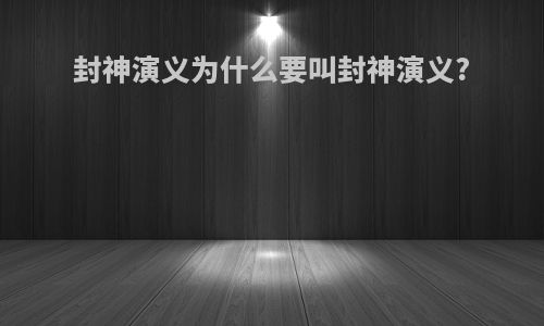 封神演义为什么要叫封神演义?