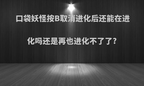 口袋妖怪按B取消进化后还能在进化吗还是再也进化不了了?