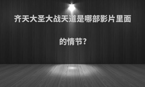 齐天大圣大战天道是哪部影片里面的情节?