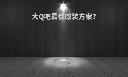 大Q吧最佳改装方案?
