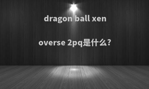dragon ball xenoverse 2pq是什么?