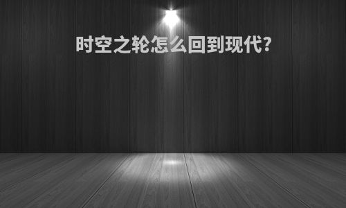 时空之轮怎么回到现代?
