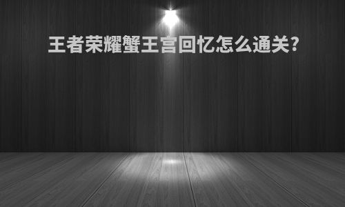 王者荣耀蟹王宫回忆怎么通关?