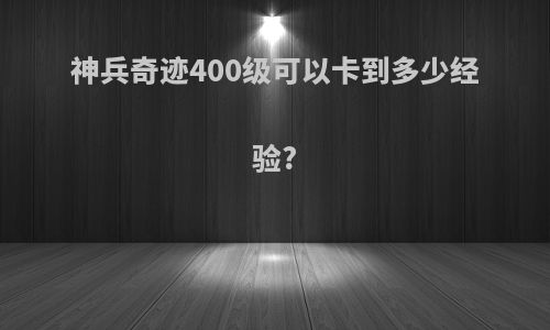 神兵奇迹400级可以卡到多少经验?