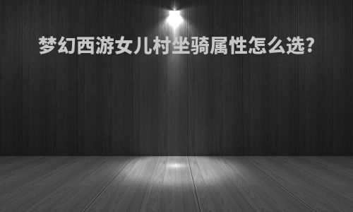 梦幻西游女儿村坐骑属性怎么选?