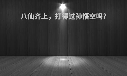 八仙齐上，打得过孙悟空吗?