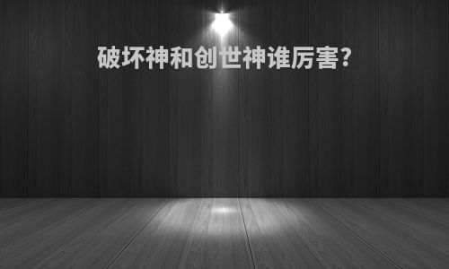 破坏神和创世神谁厉害?