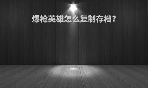 爆枪英雄怎么复制存档?