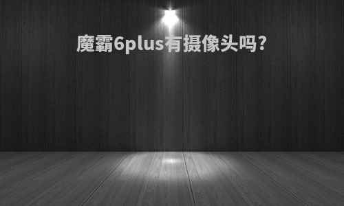 魔霸6plus有摄像头吗?