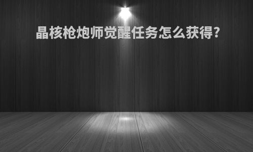 晶核枪炮师觉醒任务怎么获得?