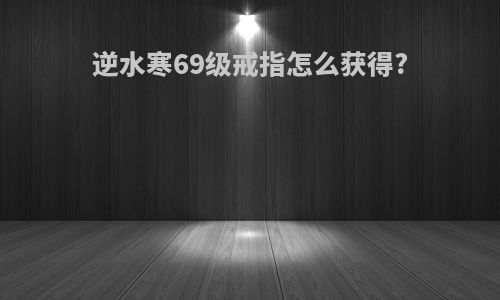 逆水寒69级戒指怎么获得?