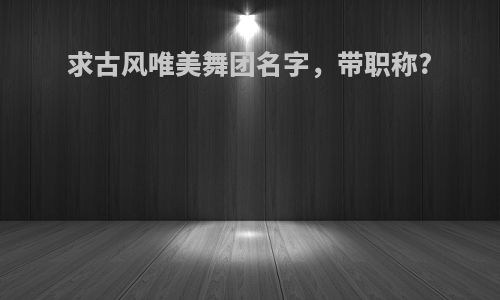 求古风唯美舞团名字，带职称?