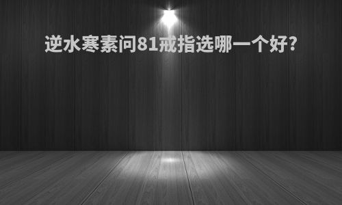 逆水寒素问81戒指选哪一个好?