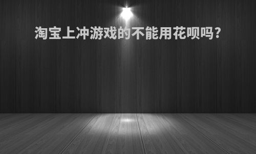 淘宝上冲游戏的不能用花呗吗?