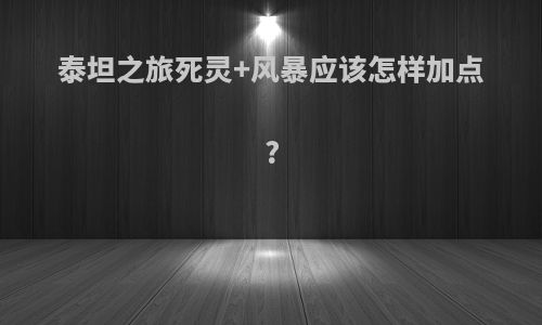 泰坦之旅死灵+风暴应该怎样加点?