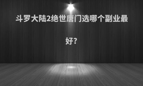斗罗大陆2绝世唐门选哪个副业最好?
