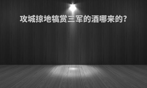 攻城掠地犒赏三军的酒哪来的?