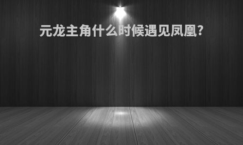 元龙主角什么时候遇见凤凰?