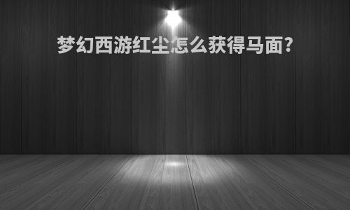 梦幻西游红尘怎么获得马面?